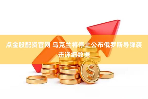 点金股配资官网 乌克兰将停止公布俄罗斯导弹袭击详细数据