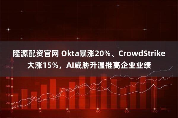 隆源配资官网 Okta暴涨20%、CrowdStrike大涨15%，AI威胁升温推高企业业绩