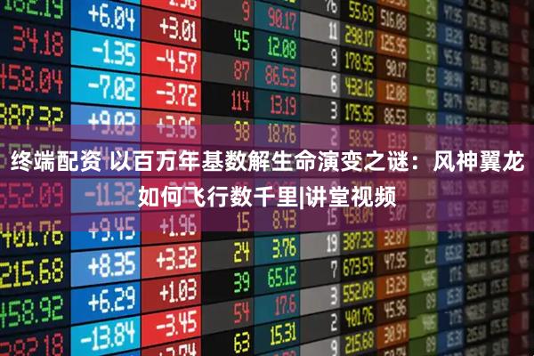 终端配资 以百万年基数解生命演变之谜：风神翼龙如何飞行数千里|讲堂视频
