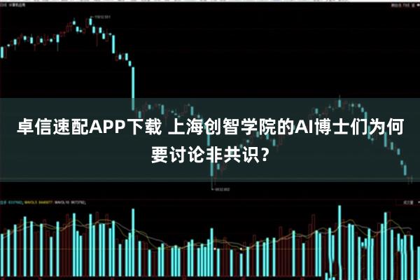 卓信速配APP下载 上海创智学院的AI博士们为何要讨论非共识？