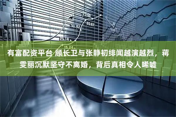 有富配资平台 顾长卫与张静初绯闻越演越烈，蒋雯丽沉默坚守不离婚，背后真相令人唏嘘