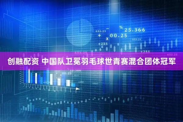 创融配资 中国队卫冕羽毛球世青赛混合团体冠军