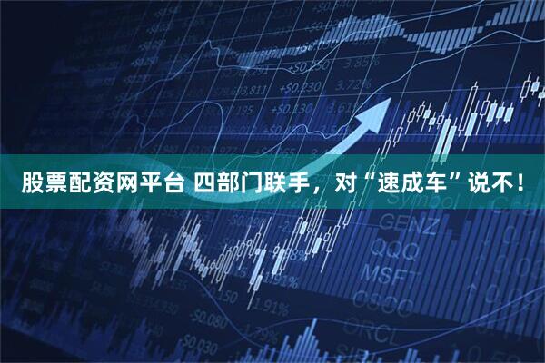 股票配资网平台 四部门联手,对“速成车”说不!