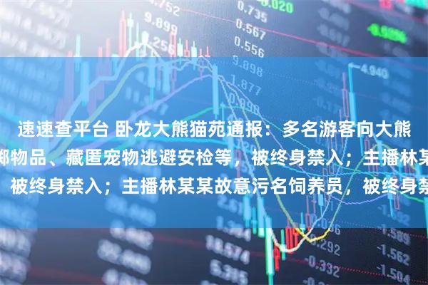 速速查平台 卧龙大熊猫苑通报：多名游客向大熊猫活动场内吐口水、投掷物品、藏匿宠物逃避安检等，被终身禁入；主播林某某故意污名饲养员，被终身禁入