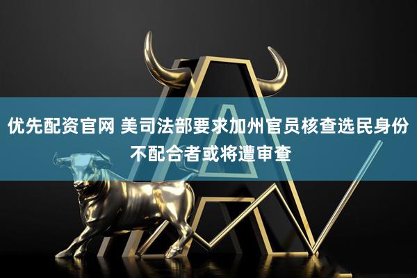 优先配资官网 美司法部要求加州官员核查选民身份 不配合者或将遭审查
